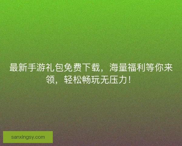 最新手游礼包免费下载，海量福利等你来领，轻松畅玩无压力！