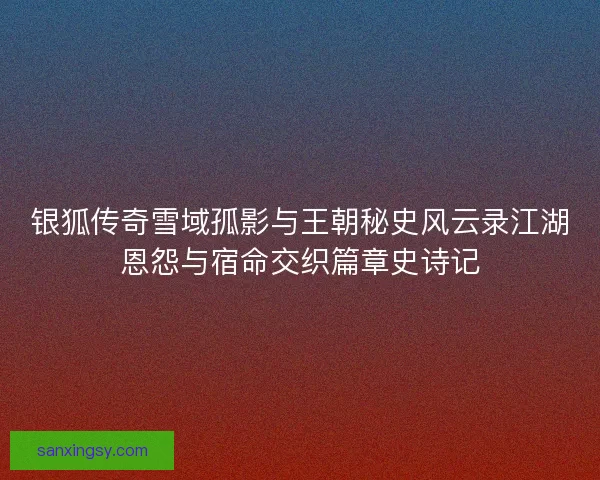 银狐传奇雪域孤影与王朝秘史风云录江湖恩怨与宿命交织篇章史诗记