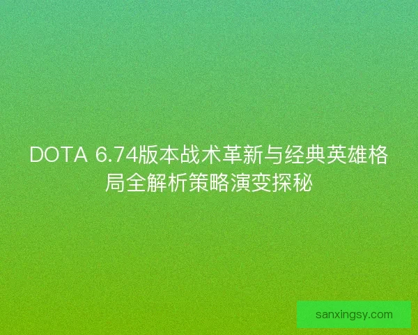 DOTA 6.74版本战术革新与经典英雄格局全解析策略演变探秘