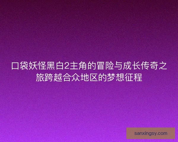 口袋妖怪黑白2主角的冒险与成长传奇之旅跨越合众地区的梦想征程