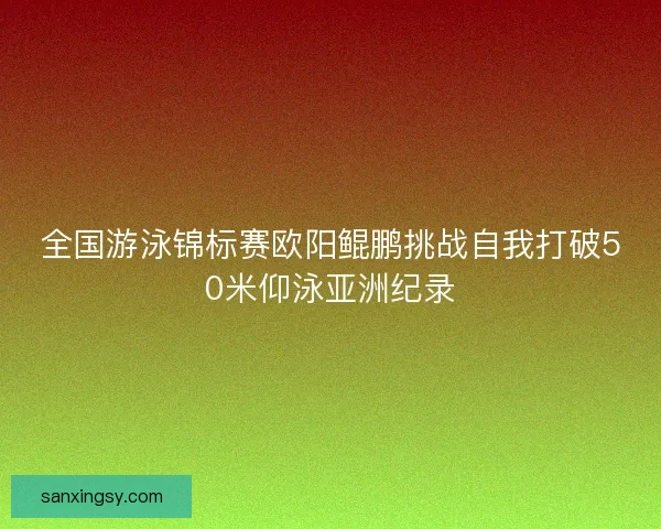 全国游泳锦标赛欧阳鲲鹏挑战自我打破50米仰泳亚洲纪录