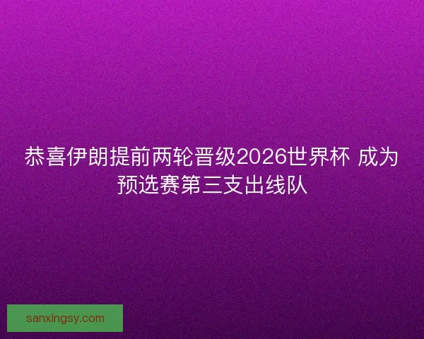 恭喜伊朗提前两轮晋级2026世界杯 成为预选赛第三支出线队