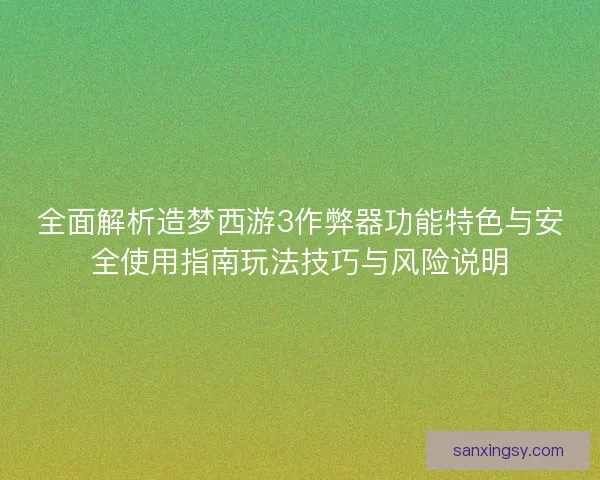 全面解析造梦西游3作弊器功能特色与安全使用指南玩法技巧与风险说明