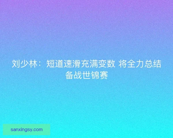 刘少林：短道速滑充满变数 将全力总结备战世锦赛